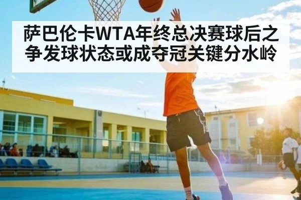 萨巴伦卡WTA年终总决赛球后之争发球状态或成夺冠关键分水岭