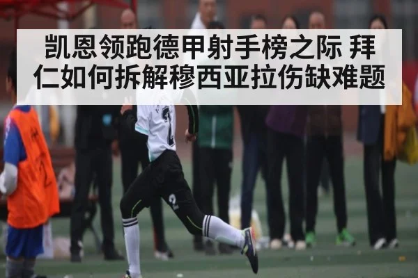 凯恩领跑德甲射手榜之际 拜仁如何拆解穆西亚拉伤缺难题